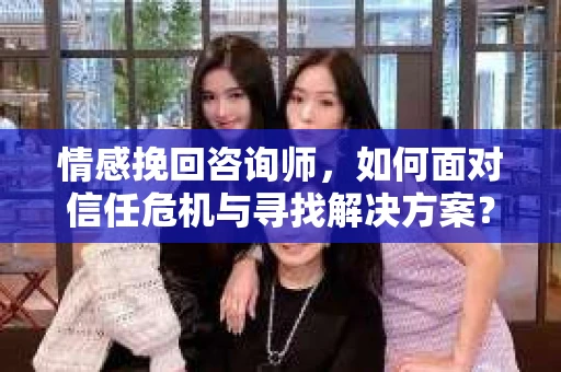 情感挽回咨询师,如何面对信任危机与寻找解决方案? 情感挽回咨询师,如何面对信任危机与寻找解决方案?