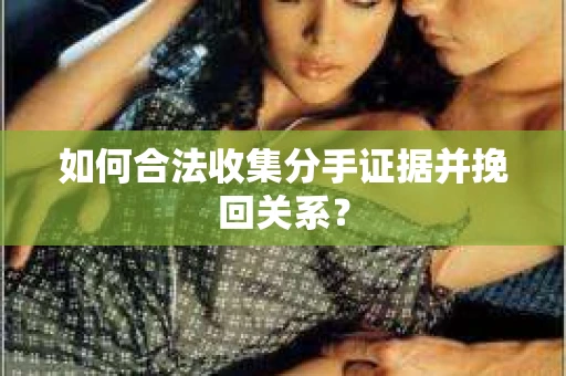 如何合法收集分手证据并挽回关系? 如何合法收集分手证据并挽回关系?