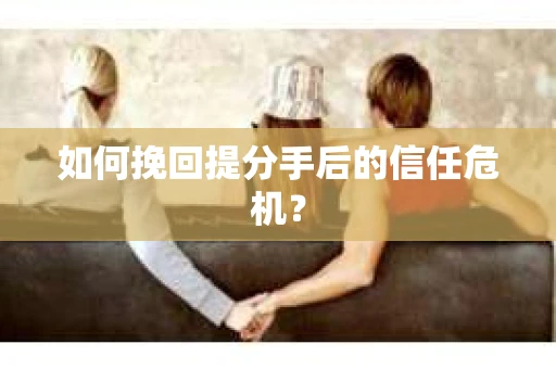如何挽回提分手后的信任危机？
