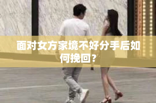 面对女方家境不好分手后如何挽回？