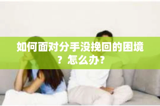 如何面对分手没挽回的困境？怎么办？