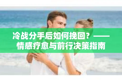 冷战分手后如何挽回？——情感疗愈与前行决策指南