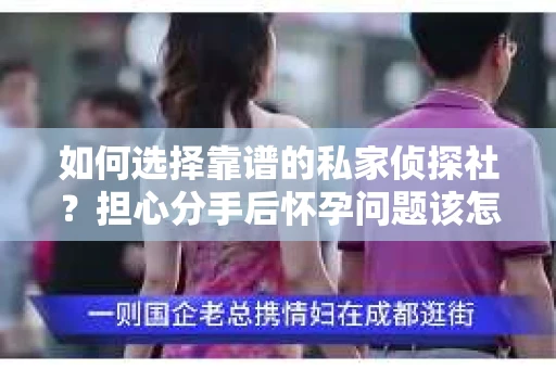 如何选择靠谱的私家侦探社？担心分手后怀孕问题该怎么办？