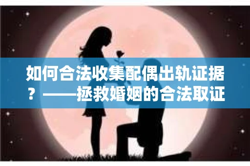 如何合法收集配偶出轨证据？——拯救婚姻的合法取证记