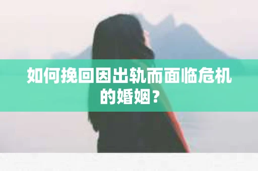 如何挽回因出轨而面临危机的婚姻? 如何挽回因出轨而面临危机的婚姻?