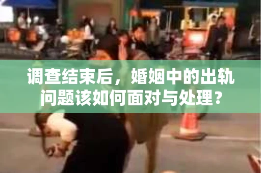 调查结束后，婚姻中的出轨问题该如何面对与处理？