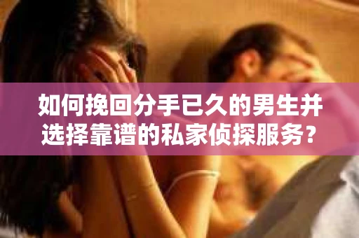 如何挽回分手已久的男生并选择靠谱的私家侦探服务？