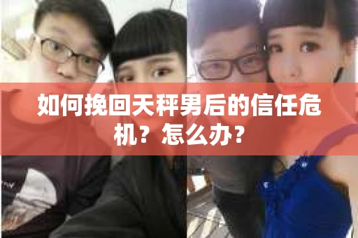 如何挽回天秤男后的信任危机？怎么办？