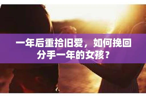 一年后重拾旧爱，如何挽回分手一年的女孩？