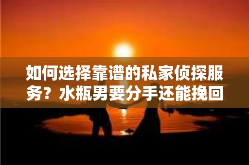 如何选择靠谱的私家侦探服务?水瓶男要分手还能挽回吗? 如何选择靠谱的私家侦探服务?水瓶男要分手还能挽回吗?