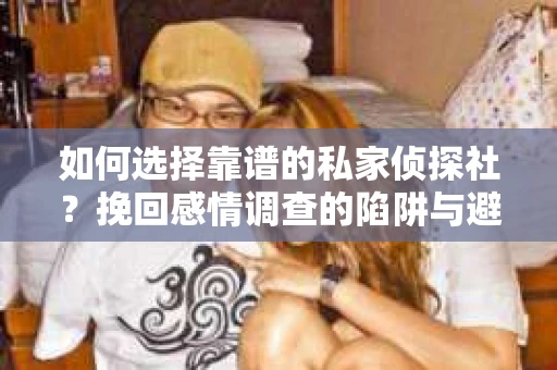 如何选择靠谱的私家侦探社？挽回感情调查的陷阱与避坑指南