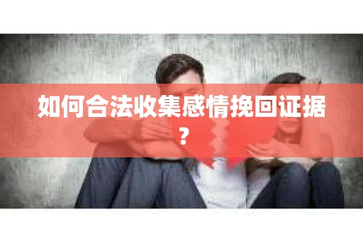 如何合法收集感情挽回证据？