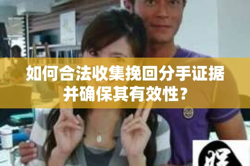 如何合法收集挽回分手证据并确保其有效性？