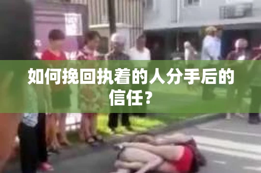 如何挽回执着的人分手后的信任？
