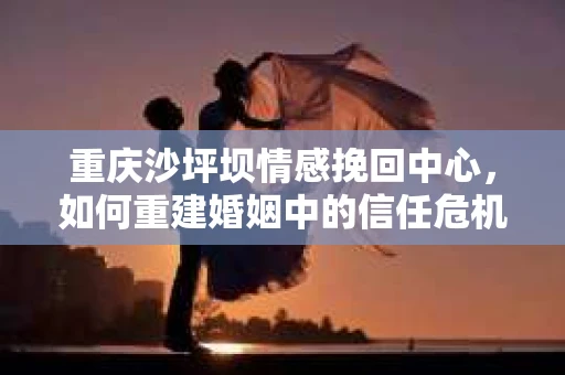重庆沙坪坝情感挽回中心，如何重建婚姻中的信任危机？