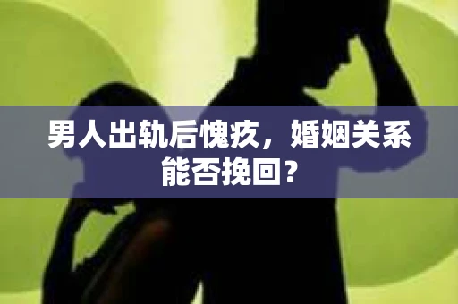 男人出轨后愧疚，婚姻关系能否挽回？