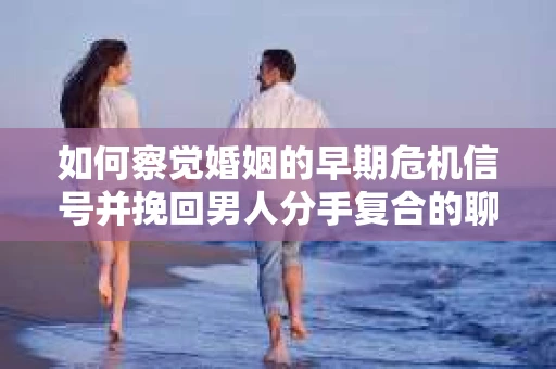 如何察觉婚姻的早期危机信号并挽回男人分手复合的聊天技巧？