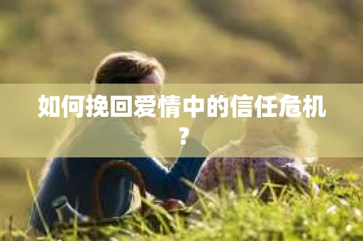 如何挽回爱情中的信任危机？