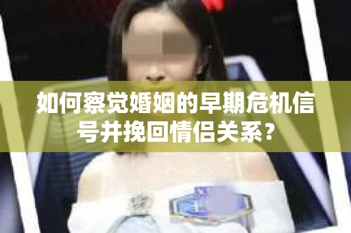 如何察觉婚姻的早期危机信号并挽回情侣关系？