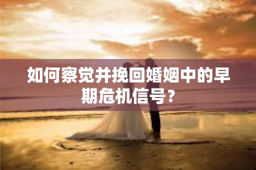 如何察觉并挽回婚姻中的早期危机信号？