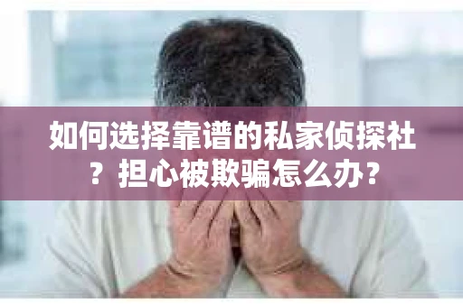 如何选择靠谱的私家侦探社？担心被欺骗怎么办？