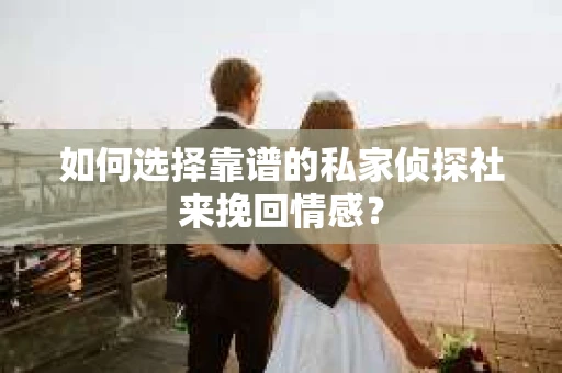如何选择靠谱的私家侦探社来挽回情感? 如何选择靠谱的私家侦探社来挽回情感?