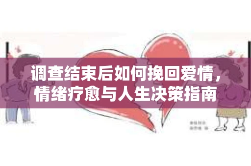 调查结束后如何挽回爱情，情绪疗愈与人生决策指南