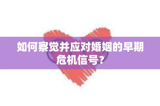 如何察觉并应对婚姻的早期危机信号？