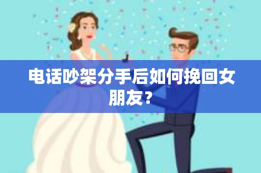 电话吵架分手后如何挽回女朋友？