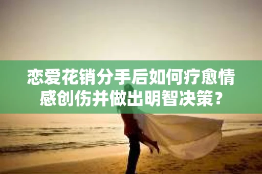 恋爱花销分手后如何疗愈情感创伤并做出明智决策？