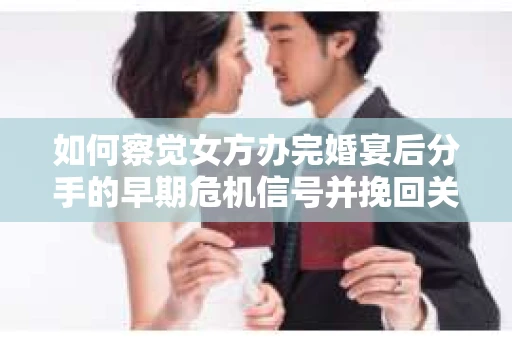 如何察觉女方办完婚宴后分手的早期危机信号并挽回关系？