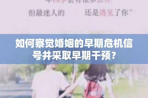 如何察觉婚姻的早期危机信号并采取早期干预？