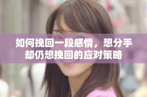 如何挽回一段感情，想分手却仍想挽回的应对策略