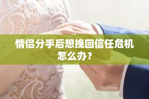 情侣分手后想挽回信任危机怎么办？