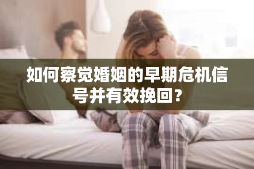 如何察觉婚姻的早期危机信号并有效挽回？