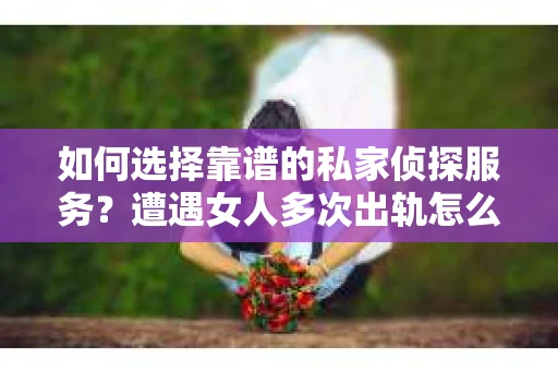 如何选择靠谱的私家侦探服务?遭遇女人多次出轨怎么办? 如何选择靠谱的私家侦探服务?遭遇女人多次出轨怎么办?