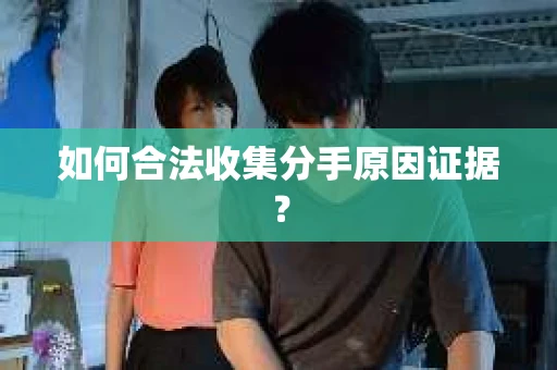 如何合法收集分手原因证据？