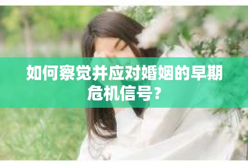 如何察觉并应对婚姻的早期危机信号？