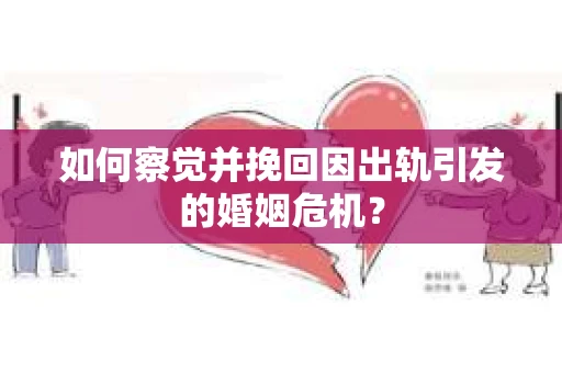 如何察觉并挽回因出轨引发的婚姻危机？