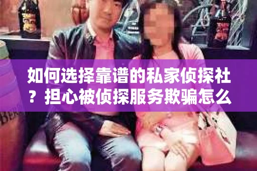如何选择靠谱的私家侦探社？担心被侦探服务欺骗怎么办？