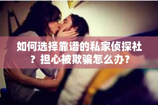 如何选择靠谱的私家侦探社？担心被欺骗怎么办？