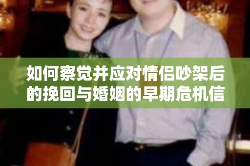 如何察觉并应对情侣吵架后的挽回与婚姻的早期危机信号？
