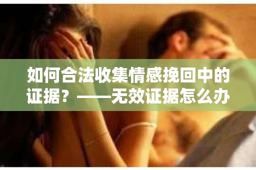 如何合法收集情感挽回中的证据？——无效证据怎么办？