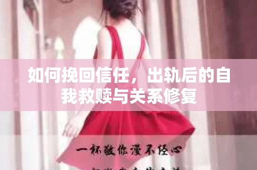 如何挽回信任，出轨后的自我救赎与关系修复