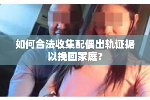 如何合法收集配偶出轨证据以挽回家庭？