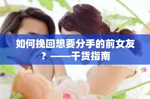 如何挽回想要分手的前女友？——干货指南