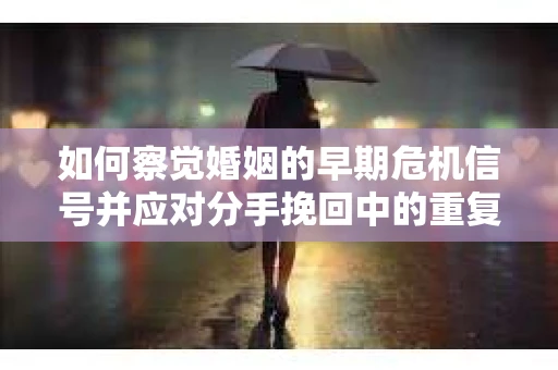 如何察觉婚姻的早期危机信号并应对分手挽回中的重复错误？