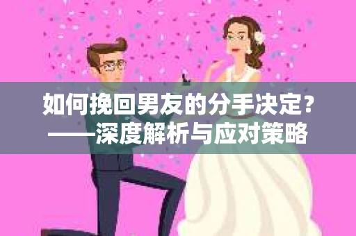 如何挽回男友的分手决定？——深度解析与应对策略