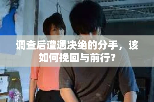 调查后遭遇决绝的分手，该如何挽回与前行？