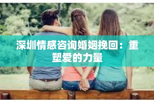 深圳情感咨询婚姻挽回：重塑爱的力量